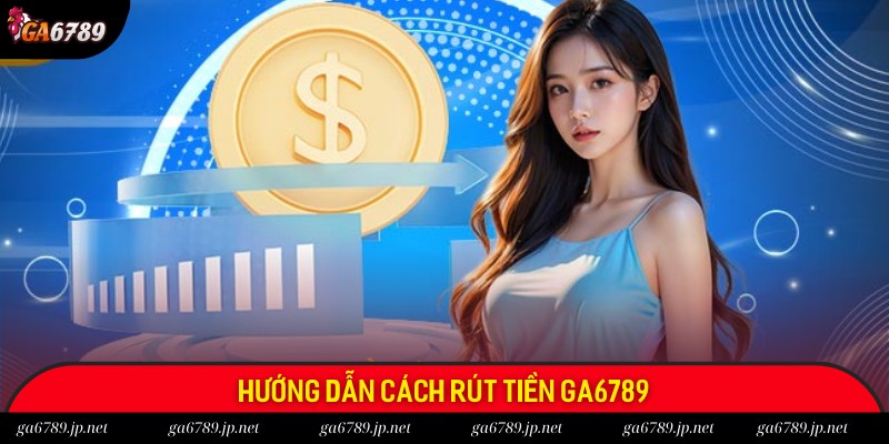 Rút tiền tại Ga6789 với các thao tác đơn giản và nhanh chóng