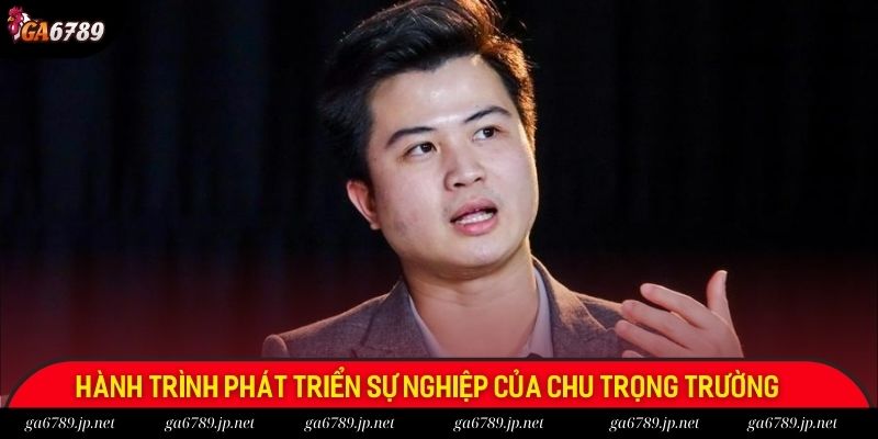 Hành trình phát triển sự nghiệp của Chu Trọng Trường Hành trình phát triển sự nghiệp của Chu Trọng Trường