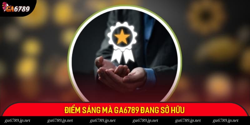 Điểm sáng mà GA6789 đang sở hữu Điểm sáng mà GA6789 đang sở hữu